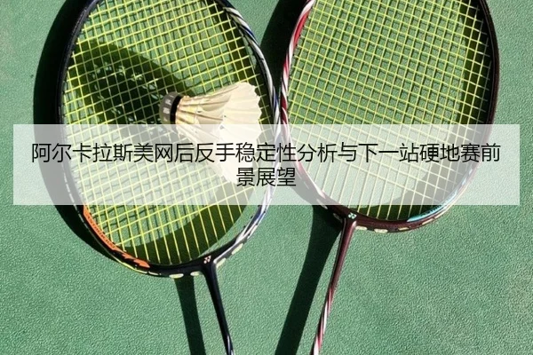 阿尔卡拉斯美网后反手稳定性分析与下一站硬地赛前景展望 - leyuapp